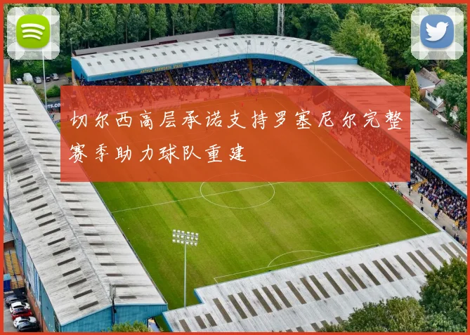 切尔西高层承诺支持罗塞尼尔完整赛季助力球队重建