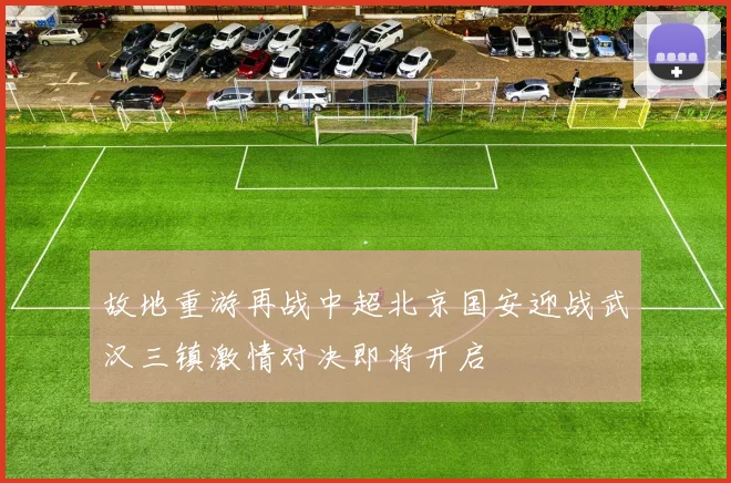 故地重游再战中超北京国安迎战武汉三镇激情对决即将开启