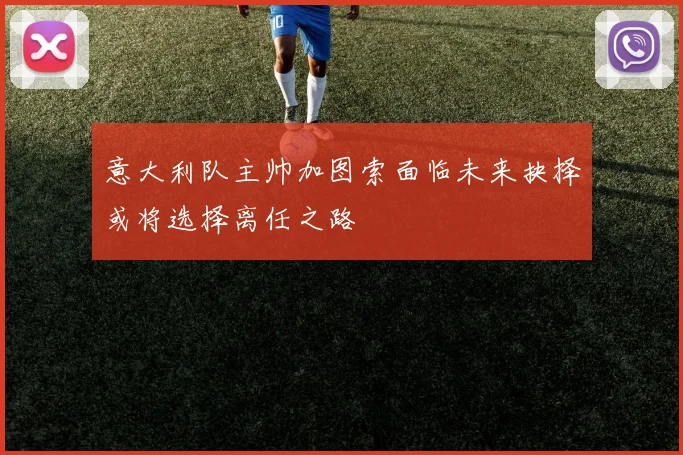 意大利队主帅加图索面临未来抉择或将选择离任之路