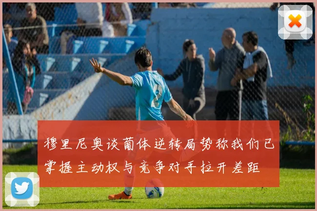 穆里尼奥谈葡体逆转局势称我们已掌握主动权与竞争对手拉开差距