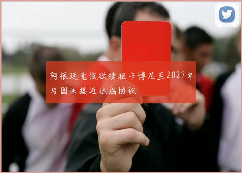 阿根廷竞技欲续租卡博尼至2027年与国米接近达成协议