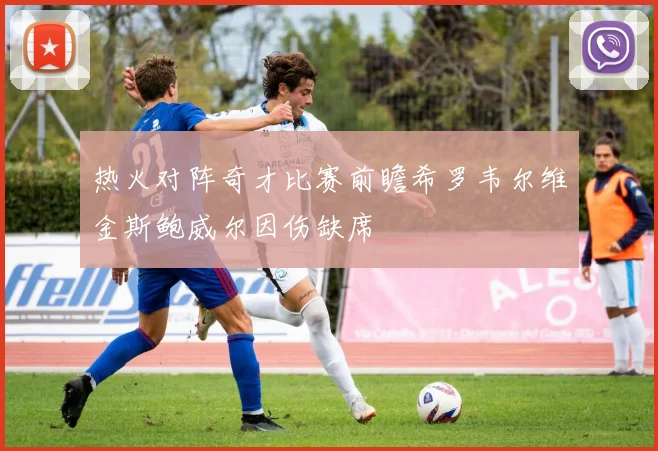 热火对阵奇才比赛前瞻希罗韦尔维金斯鲍威尔因伤缺席