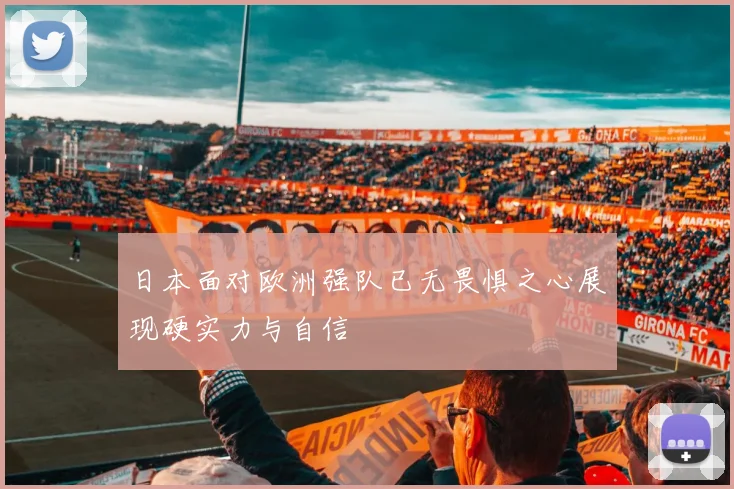 日本面对欧洲强队已无畏惧之心展现硬实力与自信