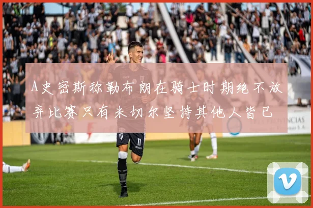 A史密斯称勒布朗在骑士时期绝不放弃比赛只有米切尔坚持其他人皆已放弃