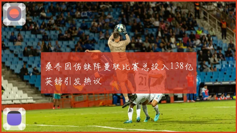 桑乔因伤缺阵曼联比赛总投入138亿英镑引发热议