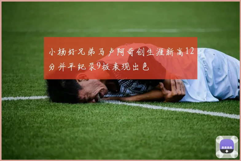 小杨好兄弟马卢阿奇创生涯新高12分并平纪录9板表现出色