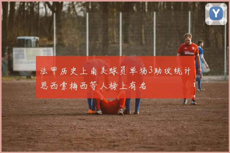 法甲历史上南美球员单场3助攻统计恩西索梅西等人榜上有名
