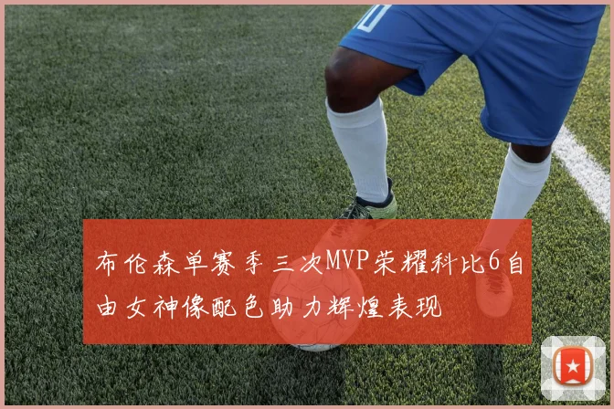 布伦森单赛季三次MVP荣耀科比6自由女神像配色助力辉煌表现