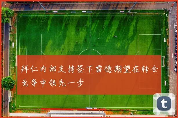 拜仁内部支持签下雷德期望在转会竞争中领先一步