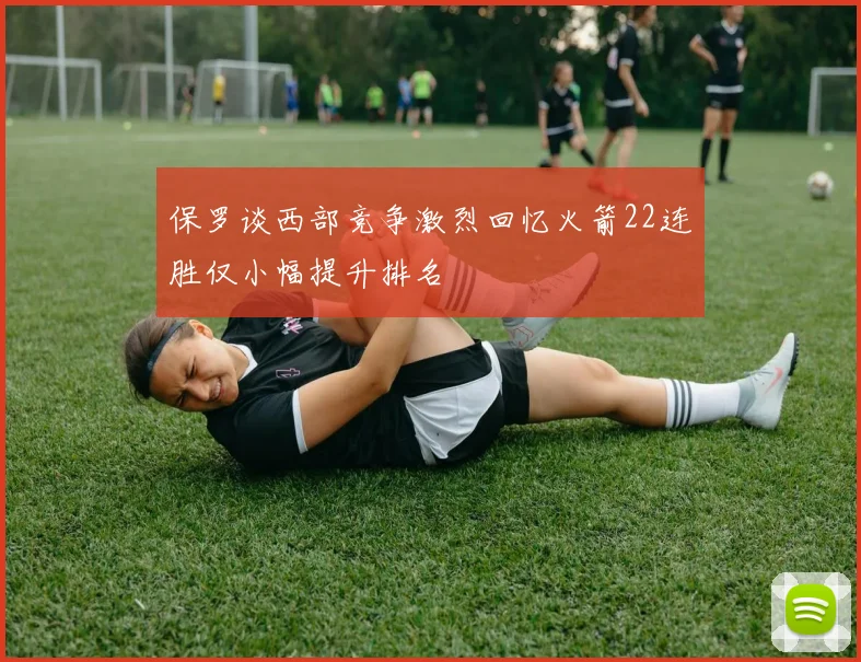 保罗谈西部竞争激烈回忆火箭22连胜仅小幅提升排名