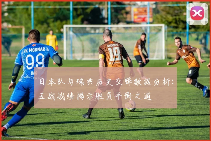 日本队与瑞典历史交锋数据分析：五战战绩揭示胜负平衡之道