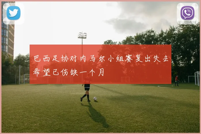 巴西足协对内马尔小组赛复出失去希望已伤缺一个月